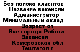 Без поиска клиентов!!! › Название вакансии ­ Администратор › Минимальный оклад ­ 25 000 › Возраст от ­ 18 - Все города Работа » Вакансии   . Кемеровская обл.,Таштагол г.